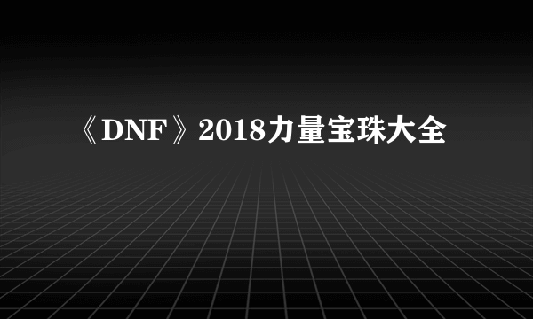 《DNF》2018力量宝珠大全