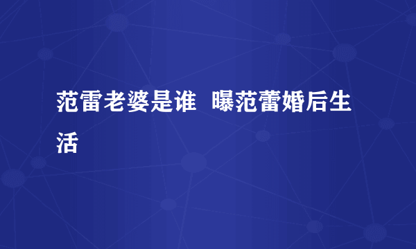 范雷老婆是谁  曝范蕾婚后生活