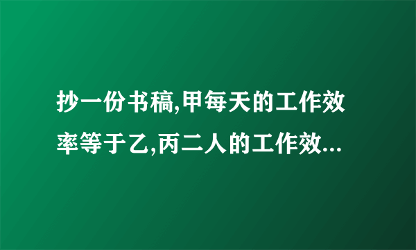 抄一份书稿,甲每天的工作效率等于乙,丙二人的工作效率的和；