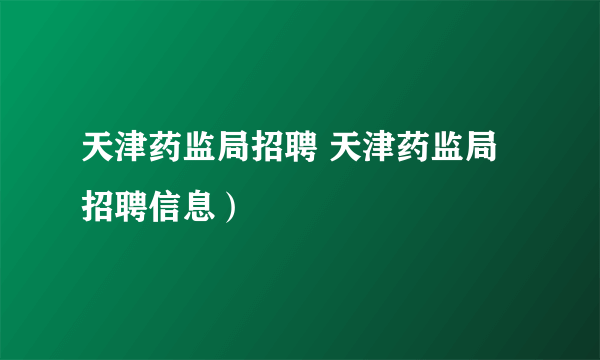 天津药监局招聘 天津药监局招聘信息）