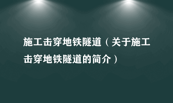 施工击穿地铁隧道（关于施工击穿地铁隧道的简介）