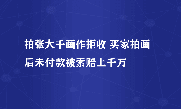 拍张大千画作拒收 买家拍画后未付款被索赔上千万