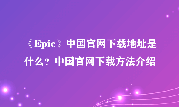 《Epic》中国官网下载地址是什么？中国官网下载方法介绍