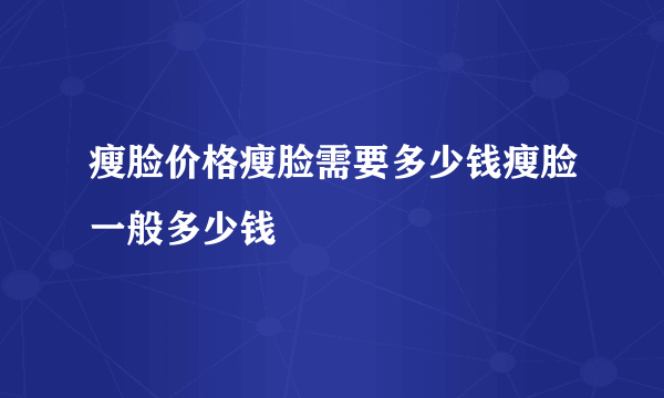 瘦脸价格瘦脸需要多少钱瘦脸一般多少钱