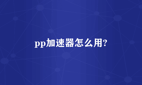 pp加速器怎么用?