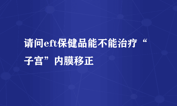 请问eft保健品能不能治疗“子宫”内膜移正