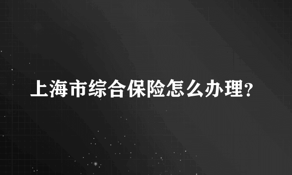 上海市综合保险怎么办理？