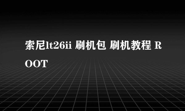 索尼lt26ii 刷机包 刷机教程 ROOT