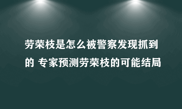 劳荣枝是怎么被警察发现抓到的 专家预测劳荣枝的可能结局