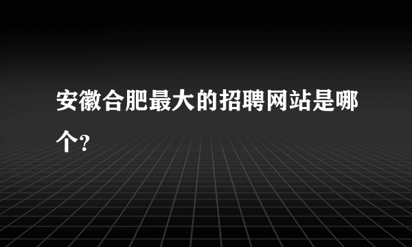 安徽合肥最大的招聘网站是哪个？