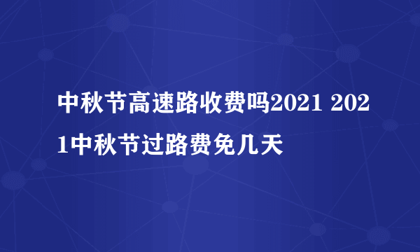 中秋节高速路收费吗2021 2021中秋节过路费免几天