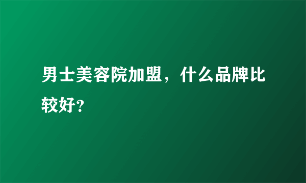 男士美容院加盟，什么品牌比较好？