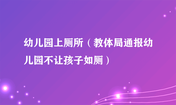 幼儿园上厕所（教体局通报幼儿园不让孩子如厕）