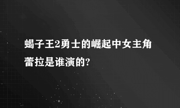 蝎子王2勇士的崛起中女主角蕾拉是谁演的?