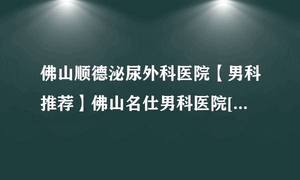 佛山顺德泌尿外科医院【男科推荐】佛山名仕男科医院[实力公开]