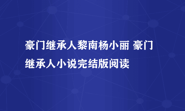 豪门继承人黎南杨小丽 豪门继承人小说完结版阅读