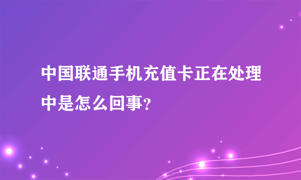 中国联通手机充值卡正在处理中是怎么回事？