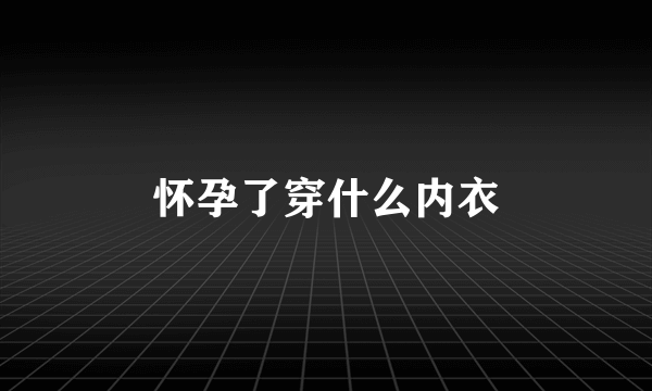 怀孕了穿什么内衣