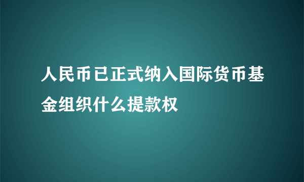 人民币已正式纳入国际货币基金组织什么提款权