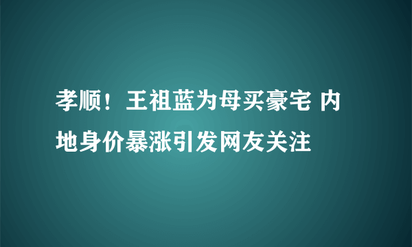 孝顺！王祖蓝为母买豪宅 内地身价暴涨引发网友关注