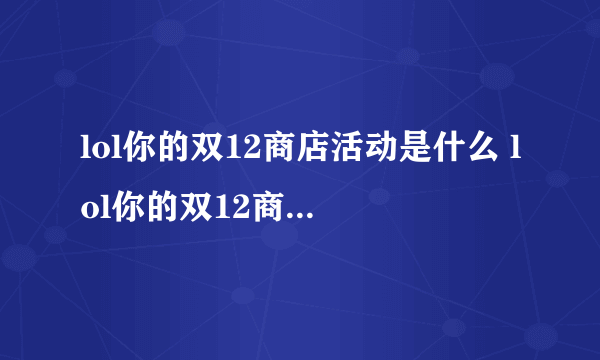 lol你的双12商店活动是什么 lol你的双12商店活动地址