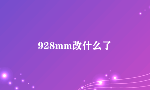 928mm改什么了