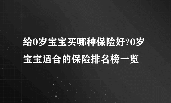 给0岁宝宝买哪种保险好?0岁宝宝适合的保险排名榜一览