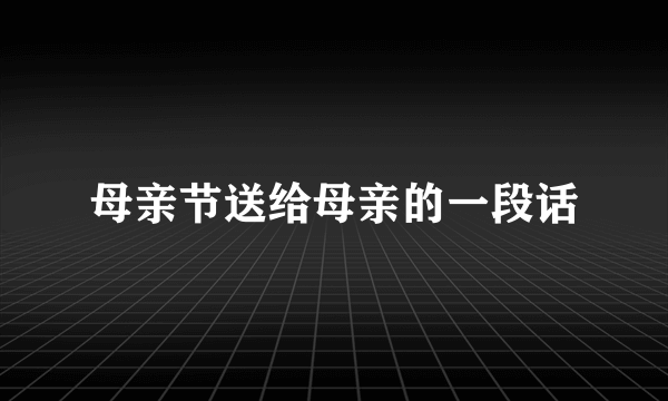 母亲节送给母亲的一段话