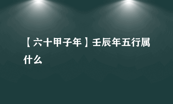 【六十甲子年】壬辰年五行属什么