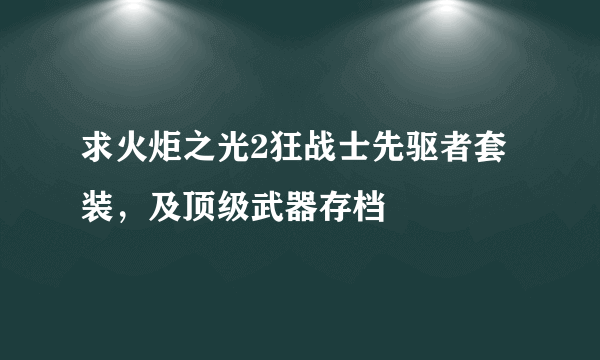 求火炬之光2狂战士先驱者套装，及顶级武器存档