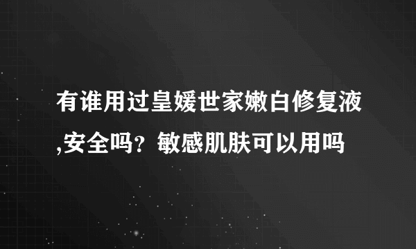 有谁用过皇媛世家嫩白修复液,安全吗？敏感肌肤可以用吗