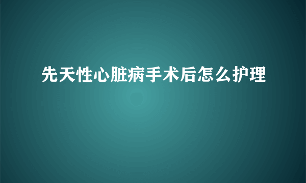 先天性心脏病手术后怎么护理