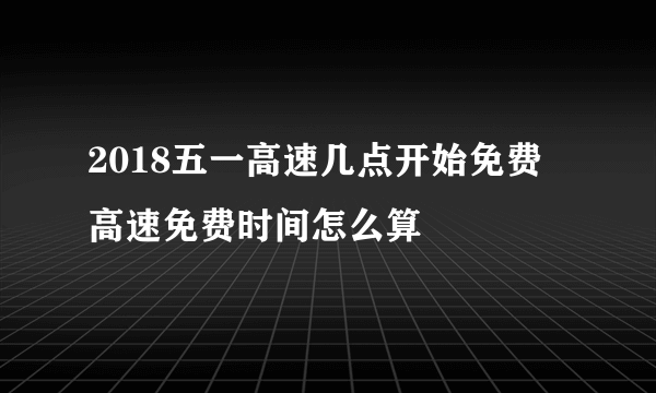 2018五一高速几点开始免费 高速免费时间怎么算