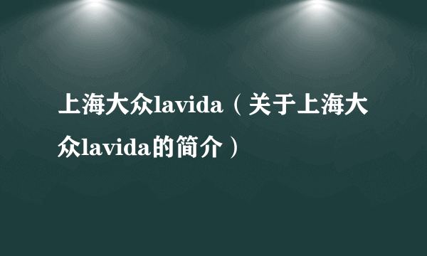 上海大众lavida（关于上海大众lavida的简介）