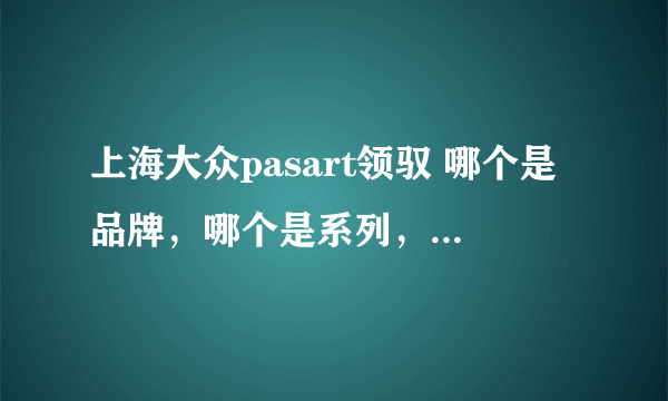 上海大众pasart领驭 哪个是品牌，哪个是系列，哪个是型号