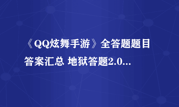 《QQ炫舞手游》全答题题目答案汇总 地狱答题2.0全题库答案一览