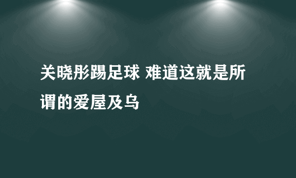 关晓彤踢足球 难道这就是所谓的爱屋及乌