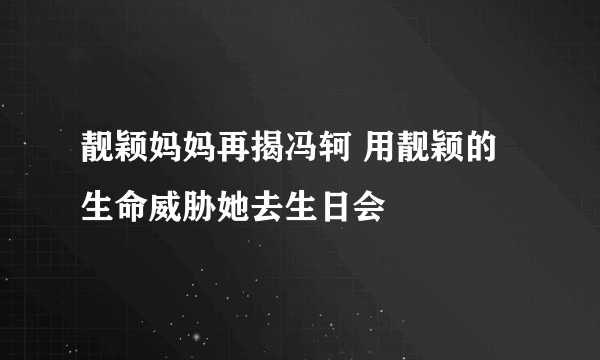 靓颖妈妈再揭冯轲 用靓颖的生命威胁她去生日会