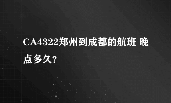 CA4322郑州到成都的航班 晚点多久？