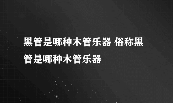 黑管是哪种木管乐器 俗称黑管是哪种木管乐器