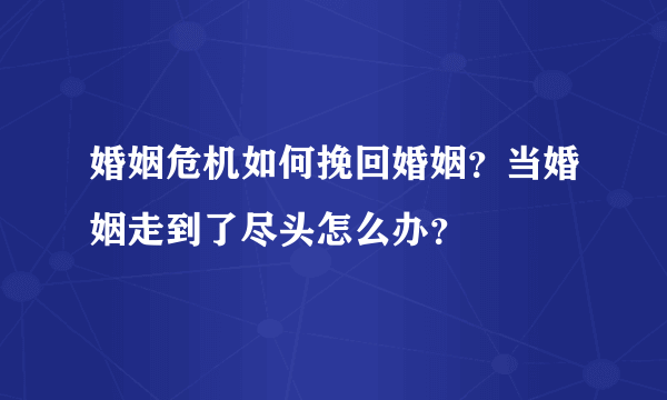 婚姻危机如何挽回婚姻？当婚姻走到了尽头怎么办？