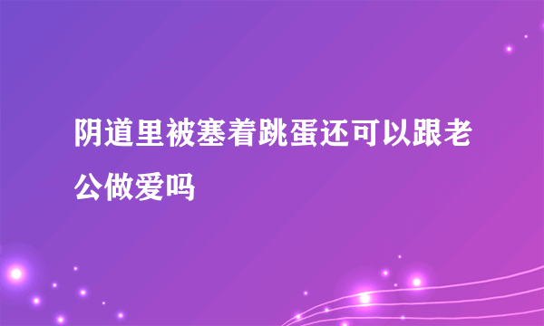 阴道里被塞着跳蛋还可以跟老公做爱吗