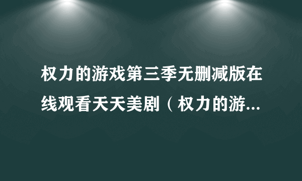 权力的游戏第三季无删减版在线观看天天美剧（权力的游戏第一季天天美剧）