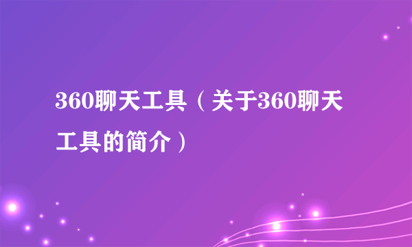 360聊天工具（关于360聊天工具的简介）