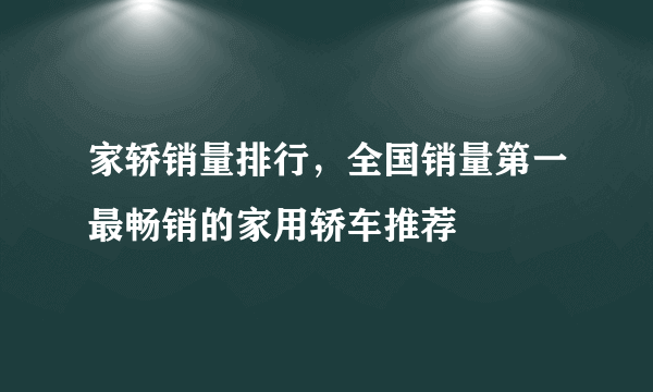 家轿销量排行，全国销量第一最畅销的家用轿车推荐