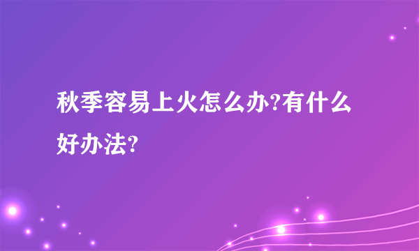 秋季容易上火怎么办?有什么好办法?