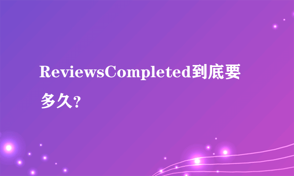 ReviewsCompleted到底要多久？