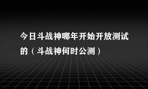 今日斗战神哪年开始开放测试的（斗战神何时公测）