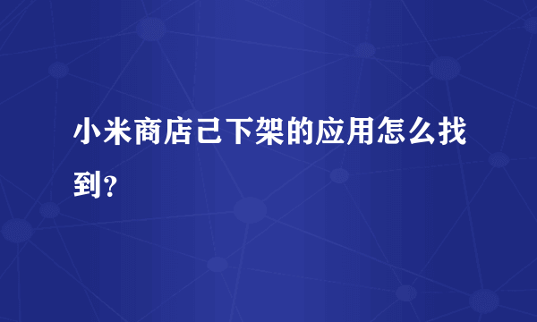 小米商店己下架的应用怎么找到？