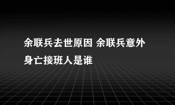 余联兵去世原因 余联兵意外身亡接班人是谁